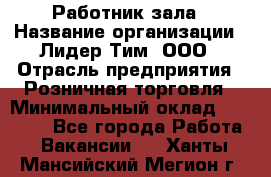 Работник зала › Название организации ­ Лидер Тим, ООО › Отрасль предприятия ­ Розничная торговля › Минимальный оклад ­ 25 000 - Все города Работа » Вакансии   . Ханты-Мансийский,Мегион г.